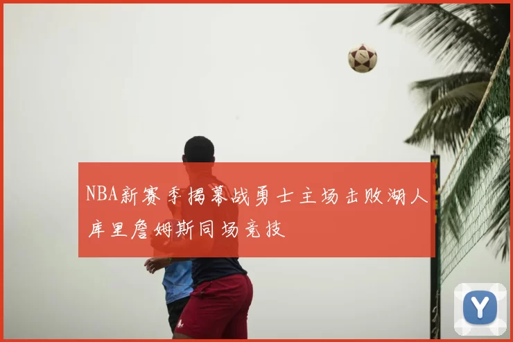 NBA新赛季揭幕战勇士主场击败湖人库里詹姆斯同场竞技