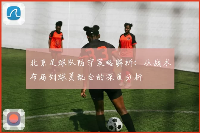 北京足球队防守策略解析：从战术布局到球员配合的深度分析