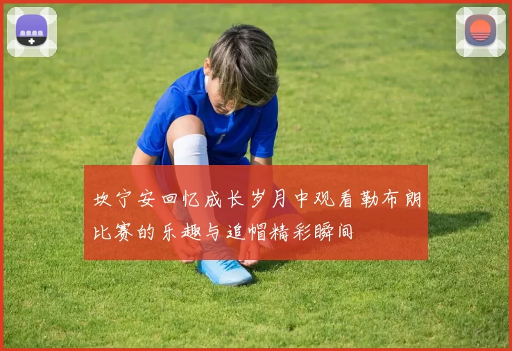 坎宁安回忆成长岁月中观看勒布朗比赛的乐趣与追帽精彩瞬间
