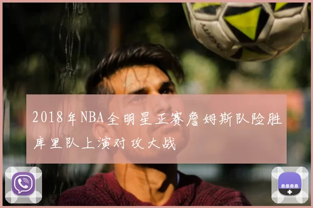 2018年NBA全明星正赛詹姆斯队险胜库里队上演对攻大战