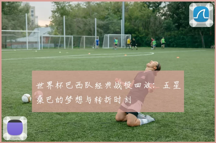 世界杯巴西队经典战役回放：五星桑巴的梦想与转折时刻