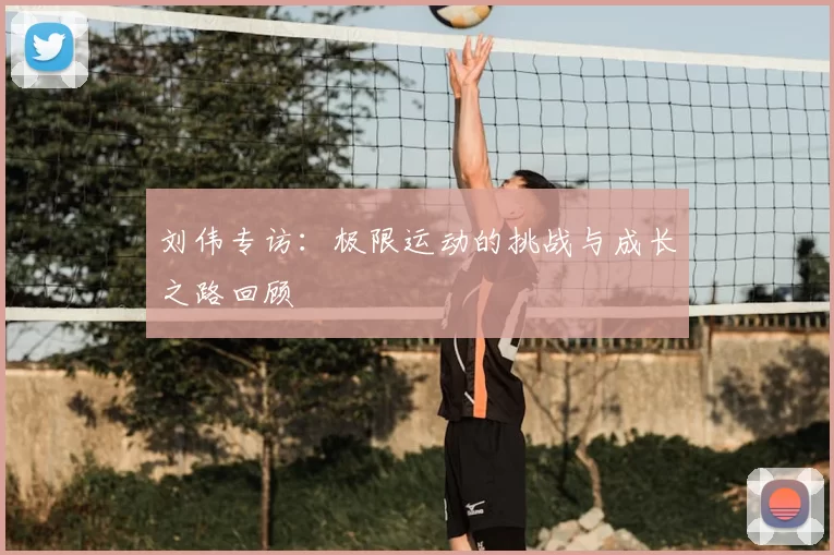 刘伟专访：极限运动的挑战与成长之路回顾