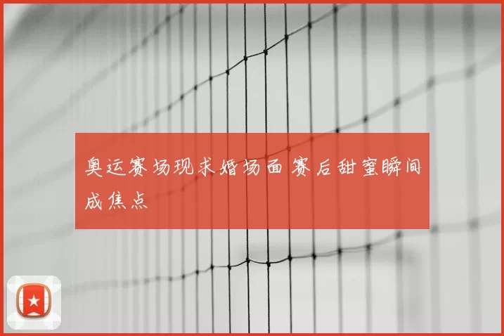 奥运赛场现求婚场面 赛后甜蜜瞬间成焦点