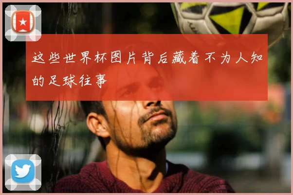 这些世界杯图片背后藏着不为人知的足球往事
