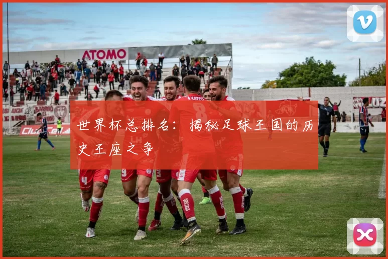 世界杯总排名：揭秘足球王国的历史王座之争