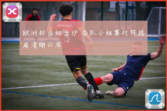 欧洲杯分组出炉 各队小组赛对阵格局清晰公布