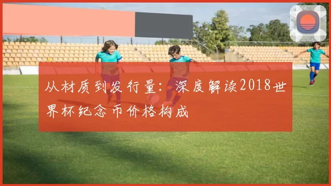 从材质到发行量：深度解读2018世界杯纪念币价格构成