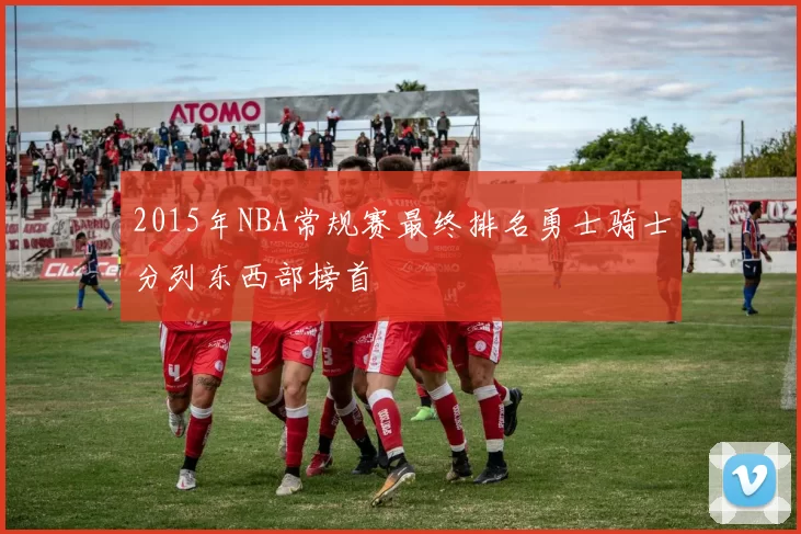 2015年NBA常规赛最终排名勇士骑士分列东西部榜首