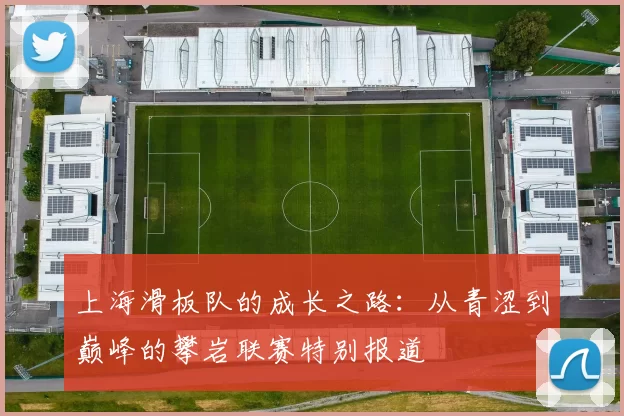 上海滑板队的成长之路:从青涩到巅峰的攀岩联赛特别报道