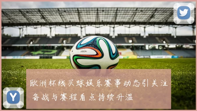 欧洲杯线买球娱乐赛事动态引关注 备战与赛程看点持续升温