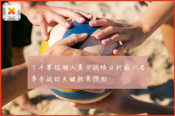 下半赛程湖人勇士战绩分析前六名争夺战的关键胜负预测