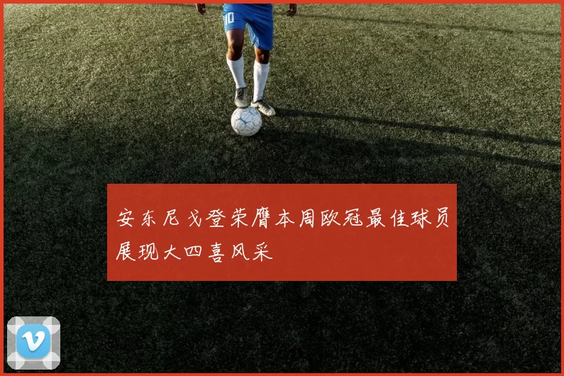 安东尼戈登荣膺本周欧冠最佳球员展现大四喜风采