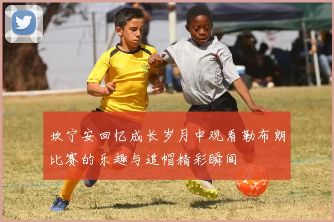 坎宁安回忆成长岁月中观看勒布朗比赛的乐趣与追帽精彩瞬间