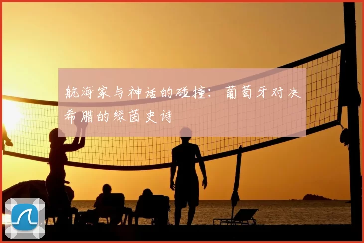 航海家与神话的碰撞：葡萄牙对决希腊的绿茵史诗