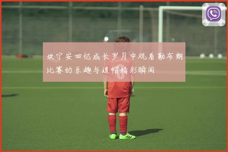 坎宁安回忆成长岁月中观看勒布朗比赛的乐趣与追帽精彩瞬间