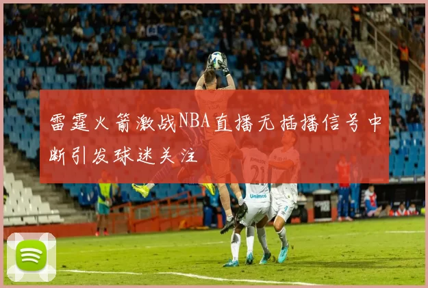 雷霆火箭激战NBA直播无插播信号中断引发球迷关注