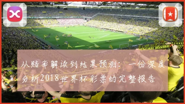 从赔率解读到结果预测：一份深度分析2018世界杯彩票的完整报告