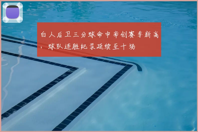 白人后卫三分球命中率创赛季新高，球队连胜纪录延续至十场