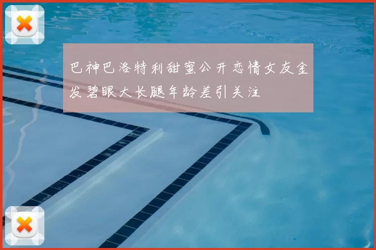 巴神巴洛特利甜蜜公开恋情女友金发碧眼大长腿年龄差引关注