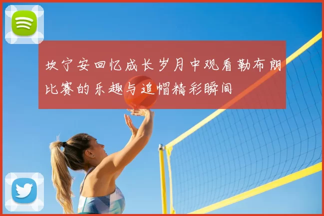 坎宁安回忆成长岁月中观看勒布朗比赛的乐趣与追帽精彩瞬间