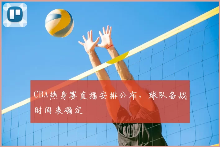 CBA热身赛直播安排公布，球队备战时间表确定