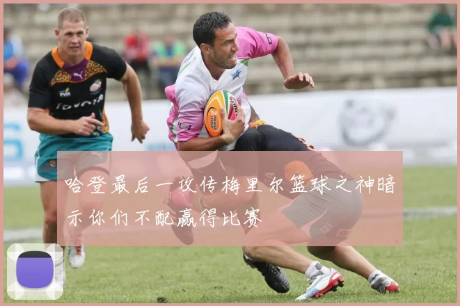 哈登最后一攻传梅里尔篮球之神暗示你们不配赢得比赛