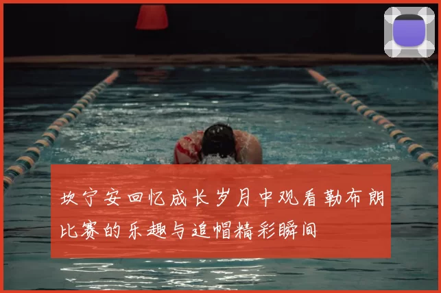 坎宁安回忆成长岁月中观看勒布朗比赛的乐趣与追帽精彩瞬间