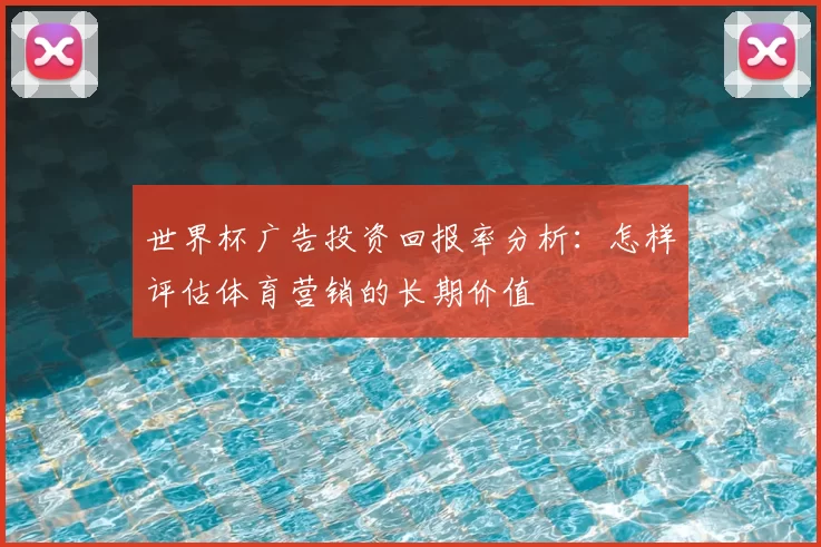 世界杯广告投资回报率分析：怎样评估体育营销的长期价值