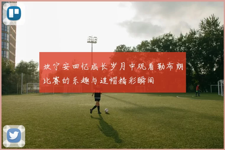 坎宁安回忆成长岁月中观看勒布朗比赛的乐趣与追帽精彩瞬间