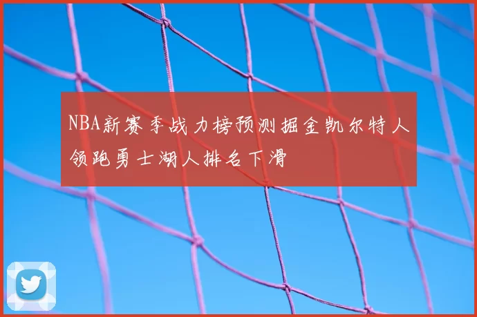 NBA新赛季战力榜预测掘金凯尔特人领跑勇士湖人排名下滑