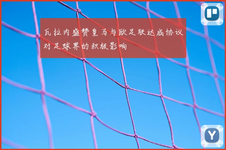 瓦拉内盛赞皇马与欧足联达成协议对足球界的积极影响