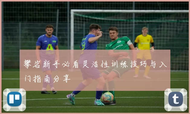 攀岩新手必看灵活性训练技巧与入门指南分享