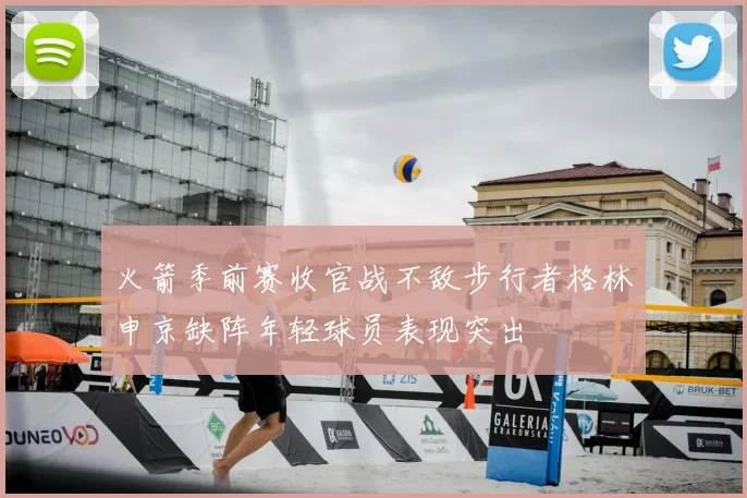 火箭季前赛收官战不敌步行者格林申京缺阵年轻球员表现突出