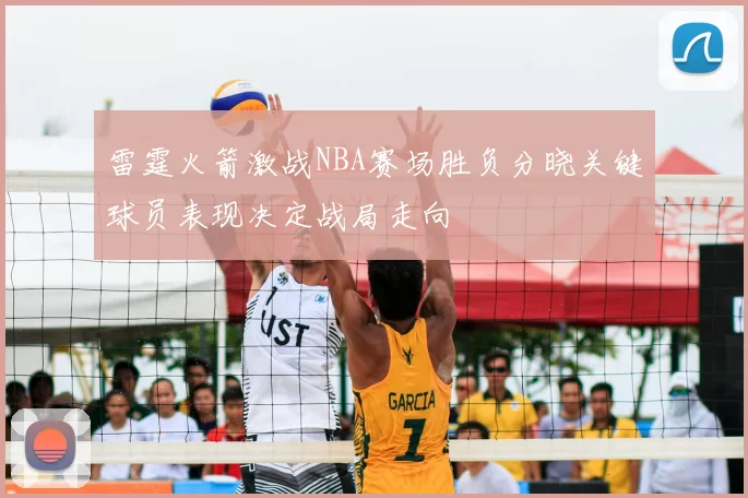 雷霆火箭激战NBA赛场胜负分晓关键球员表现决定战局走向