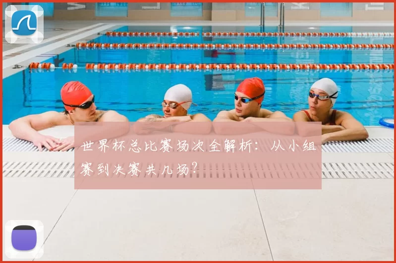 世界杯总比赛场次全解析：从小组赛到决赛共几场？