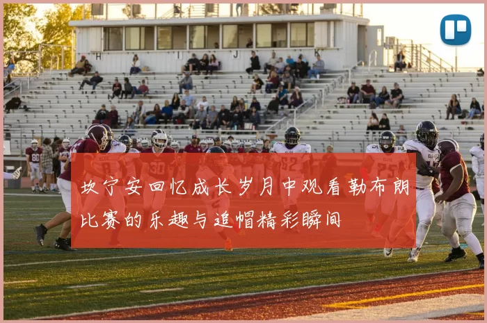坎宁安回忆成长岁月中观看勒布朗比赛的乐趣与追帽精彩瞬间