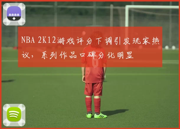 NBA 2K12游戏评分下调引发玩家热议，系列作品口碑分化明显
