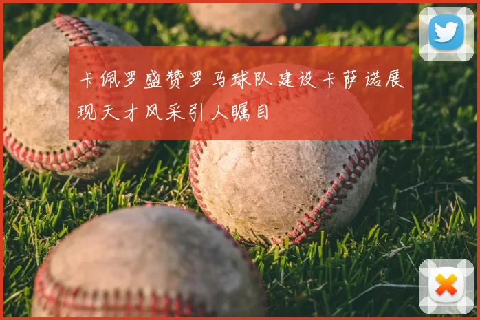 卡佩罗盛赞罗马球队建设卡萨诺展现天才风采引人瞩目