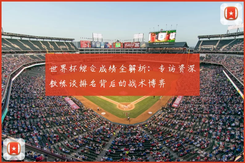 世界杯综合成绩全解析：专访资深教练谈排名背后的战术博弈
